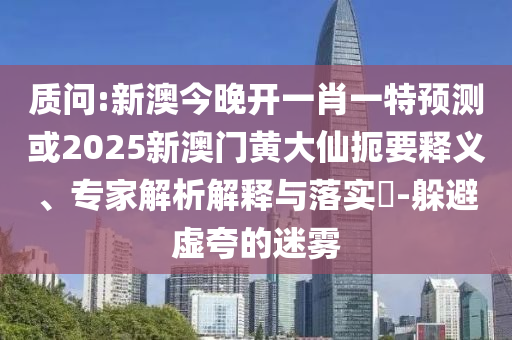 质问:新澳今晚开一肖一特预测或2025新澳门黄大仙扼要释义、专家解析解释与落实-躲避虚夸的迷雾